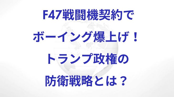 F47戦闘機契約でボーイング爆上げ！トランプ政権の防衛戦略とは？